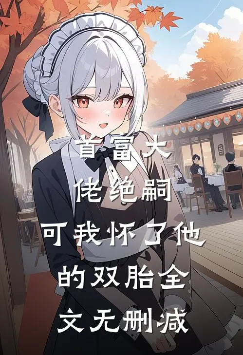 首富大佬绝嗣，可我怀了他的双胎全文无删减