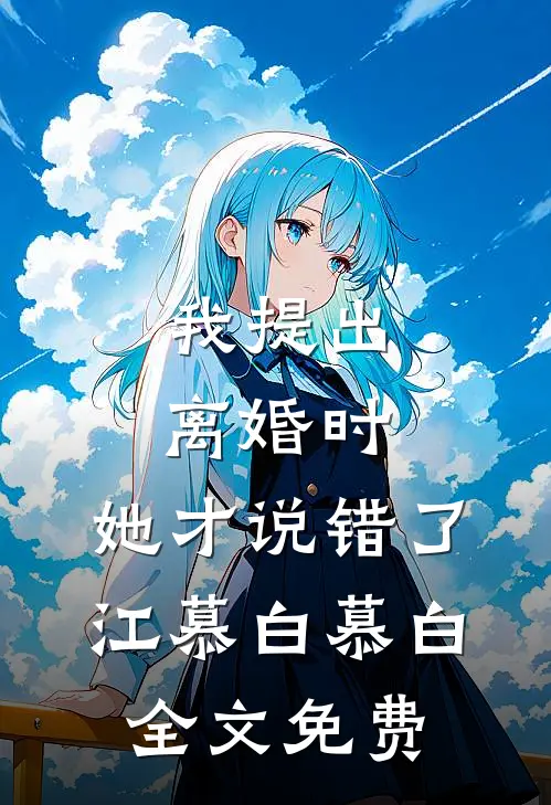 我提出离婚时，她才说错了江慕白慕白全文免费