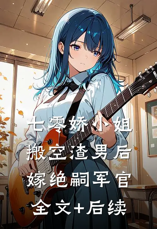 七零娇小姐搬空渣男后嫁绝嗣军官全文+后续