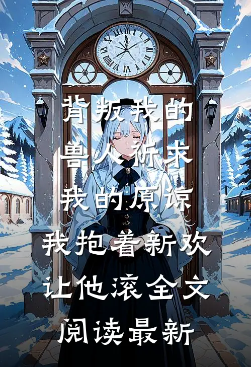 背叛我的兽人祈求我的原谅，我抱着新欢让他滚全文阅读最新