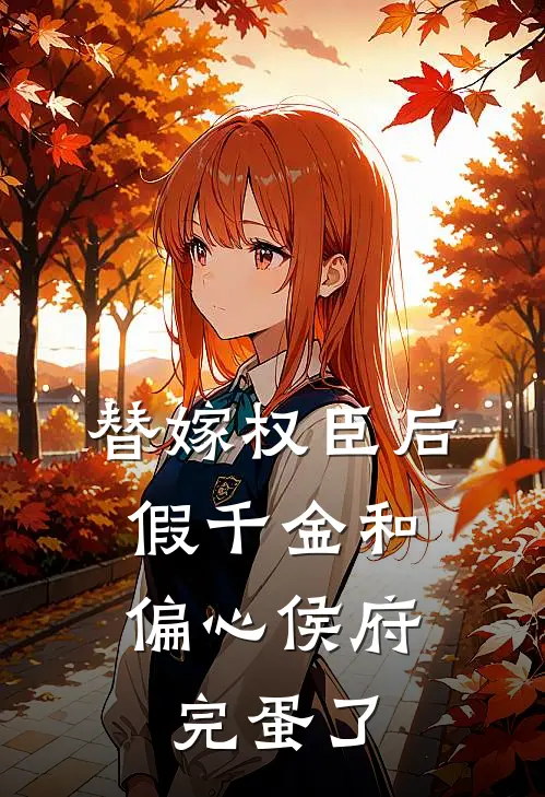 替嫁权臣后，假千金和偏心侯府完蛋了