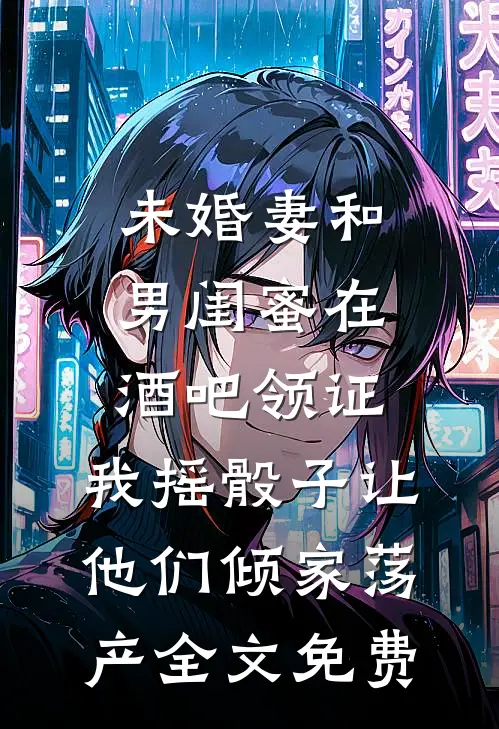 未婚妻和男闺蜜在酒吧领证，我摇骰子让他们倾家荡产全文免费