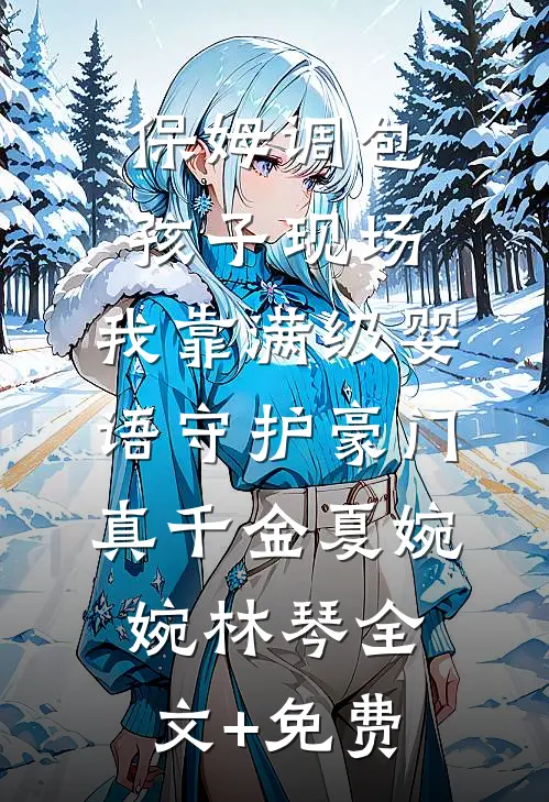 保姆调包孩子现场，我靠满级婴语守护豪门真千金夏婉婉林琴全文+免费