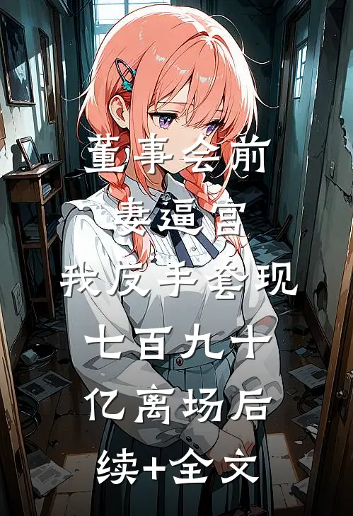 董事会前妻逼宫，我反手套现七百九十亿离场后续+全文