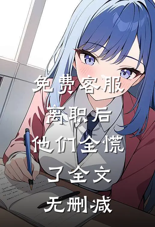 免费客服离职后，他们全慌了全文无删减