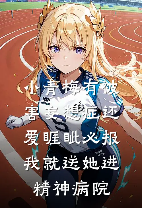 小青梅有被害妄想症还爱睚眦必报，我就送她进精神病院