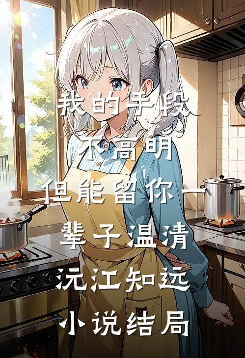 我的手段不高明，但能留你一辈子温清沅江知远小说结局