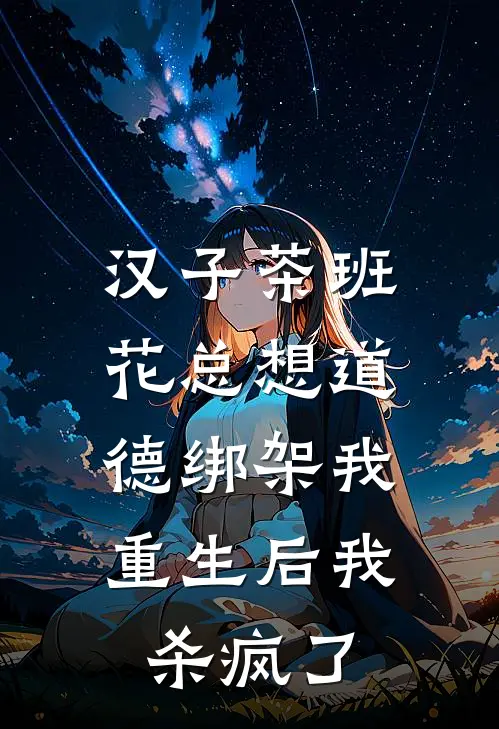 汉子茶班花总想道德绑架我，重生后我杀疯了