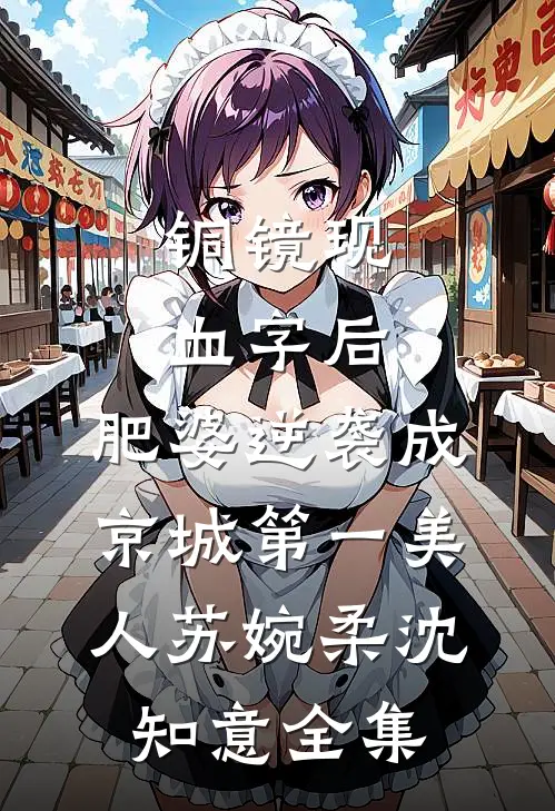 铜镜现血字后，肥婆逆袭成京城第一美人苏婉柔沈知意全集