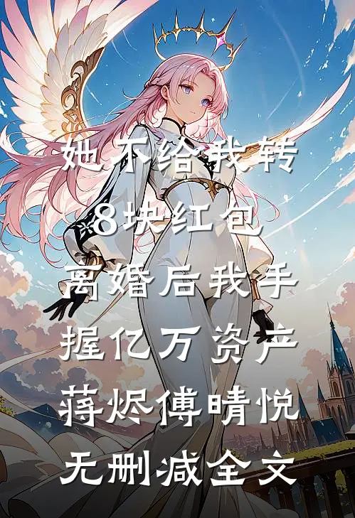 她不给我转8块红包，离婚后我手握亿万资产蒋烬傅晴悦无删减全文