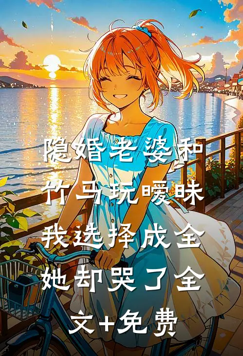 隐婚老婆和竹马玩暧昧，我选择成全她却哭了全文+免费