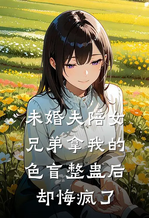未婚夫陪女兄弟拿我的色盲整蛊后，却悔疯了