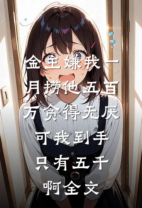金主嫌我一月捞他五百万贪得无厌，可我到手只有五千啊全文