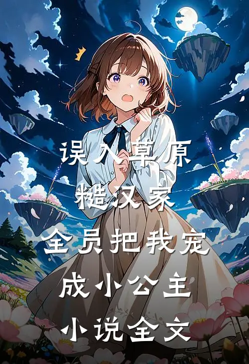 误入草原糙汉家，全员把我宠成小公主小说全文