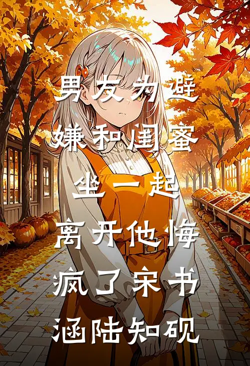 男友为避嫌和闺蜜坐一起，离开他悔疯了宋书涵陆知砚