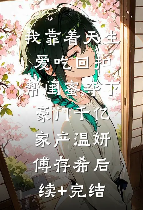 我靠着天生爱吃回扣，帮闺蜜夺下豪门千亿家产温妍傅存希后续+完结