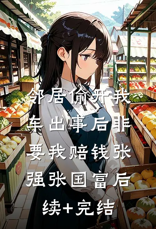 邻居偷开我车出事后非要我赔钱张强张国富后续+完结