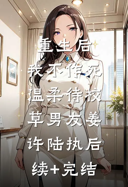 重生后，我不作死，温柔待校草男友姜许陆执后续+完结