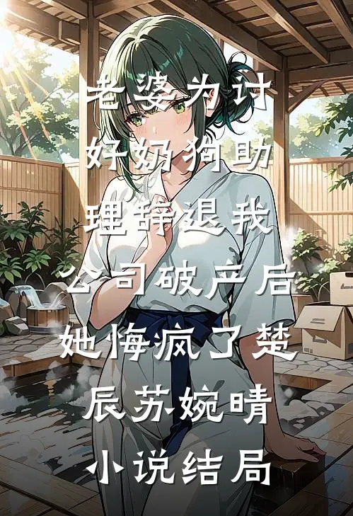 老婆为讨好奶狗助理辞退我，公司破产后她悔疯了楚辰苏婉晴小说结局
