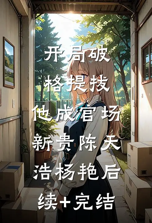 开局破格提拔，他成官场新贵陈天浩杨艳后续+完结
