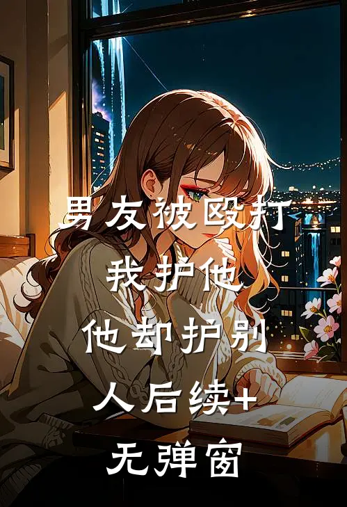 男友被殴打，我护他，他却护别人后续+无弹窗