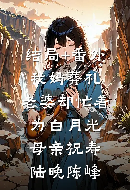 结局+番外我妈葬礼，老婆却忙着为白月光母亲祝寿陆晚陈峰