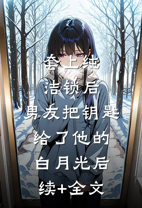 套上纯洁锁后，男友把钥匙给了他的白月光后续+全文