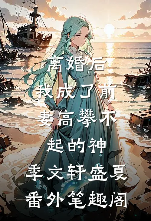 离婚后，我成了前妻高攀不起的神：季文轩盛夏番外笔趣阁