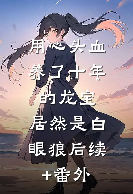 用心头血养了十年的龙宝，居然是白眼狼后续+番外