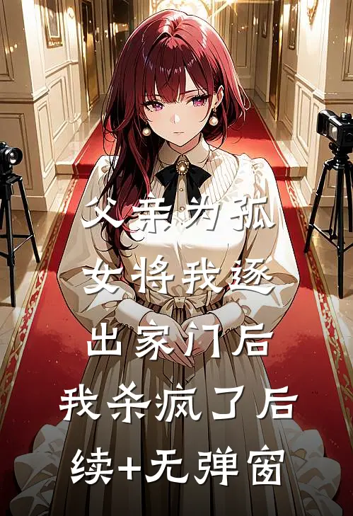 父亲为孤女将我逐出家门后，我杀疯了后续+无弹窗
