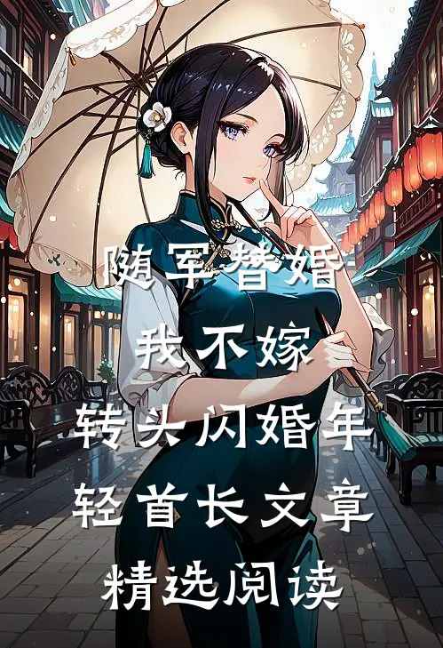 随军替婚我不嫁，转头闪婚年轻首长文章精选阅读