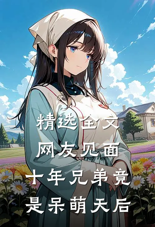 精选全文网友见面：十年兄弟竟是呆萌天后