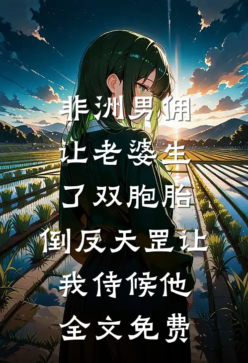非洲男佣让老婆生了双胞胎，倒反天罡让我侍候他全文免费