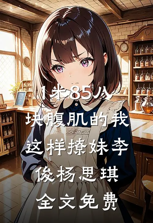 1米85八块腹肌的我这样撩妹李俊杨思琪全文免费
