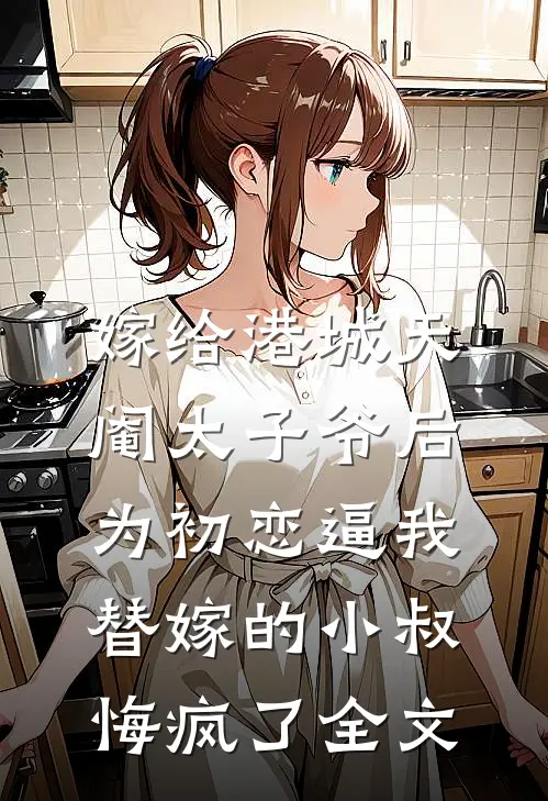 嫁给港城天阉太子爷后，为初恋逼我替嫁的小叔悔疯了全文