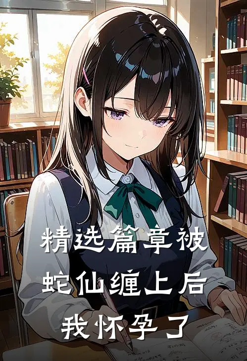 精选篇章被蛇仙缠上后，我怀孕了