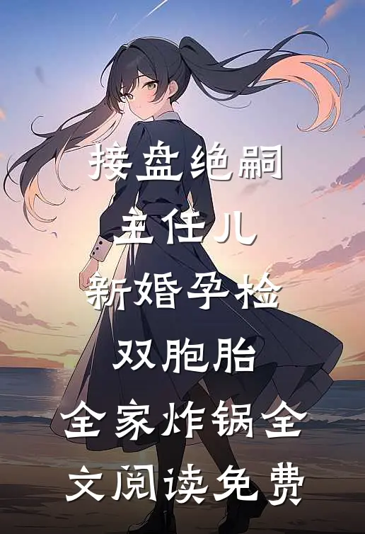 接盘绝嗣主任儿，新婚孕检双胞胎，全家炸锅全文阅读免费