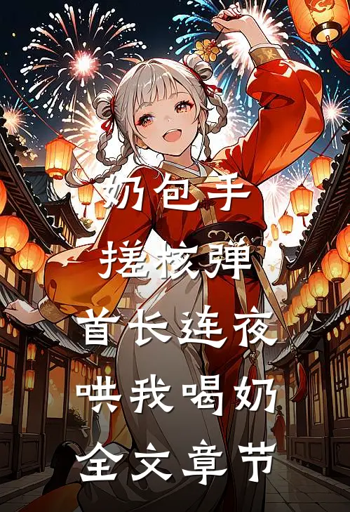 奶包手搓核弹，首长连夜哄我喝奶全文章节
