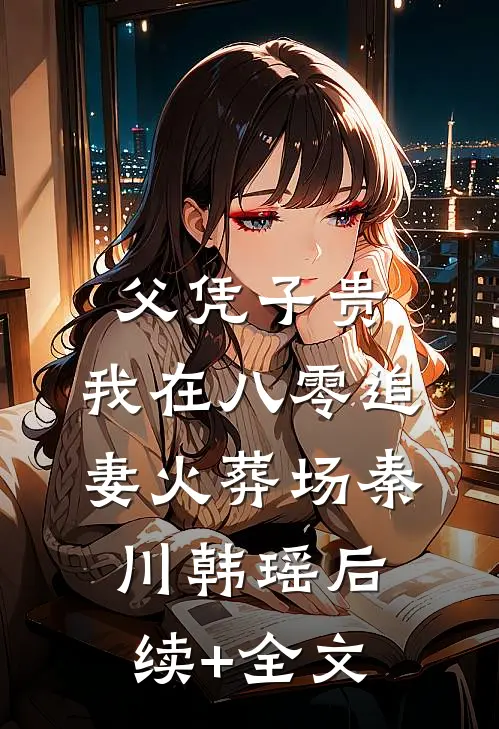 父凭子贵：我在八零追妻火葬场秦川韩瑶后续+全文
