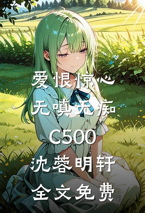 爱恨惊心，无嗔无痴C500沈蓉明轩全文免费