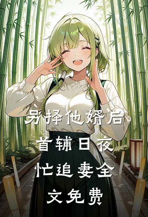 另择他婿后，首辅日夜忙追妻全文免费