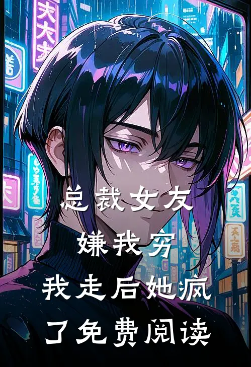 总裁女友嫌我穷，我走后她疯了免费阅读