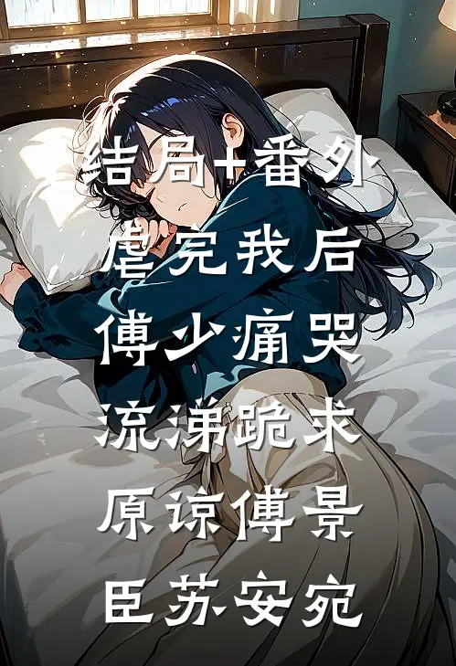 结局+番外虐完我后，傅少痛哭流涕跪求原谅傅景臣苏安宛
