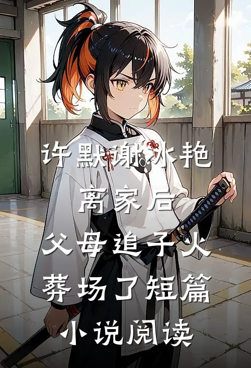 许默谢冰艳:离家后,父母追子火葬场了短篇小说阅读