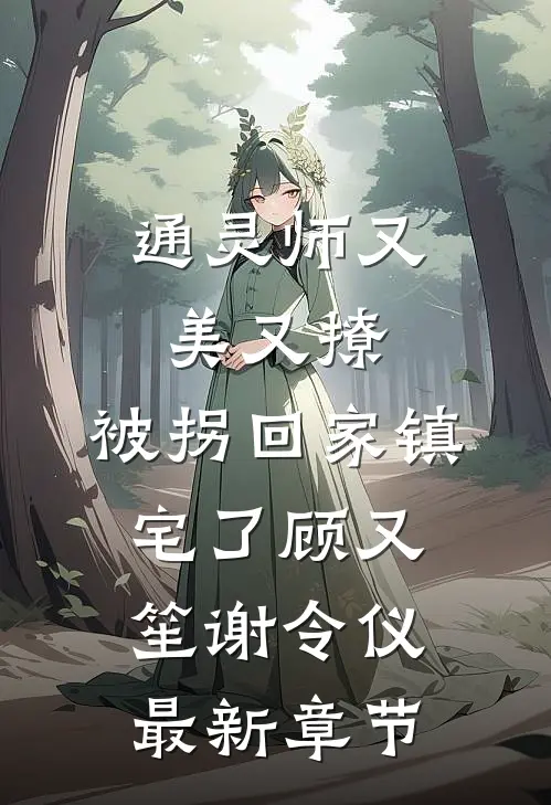 通灵师又美又撩，被拐回家镇宅了顾又笙谢令仪最新章节