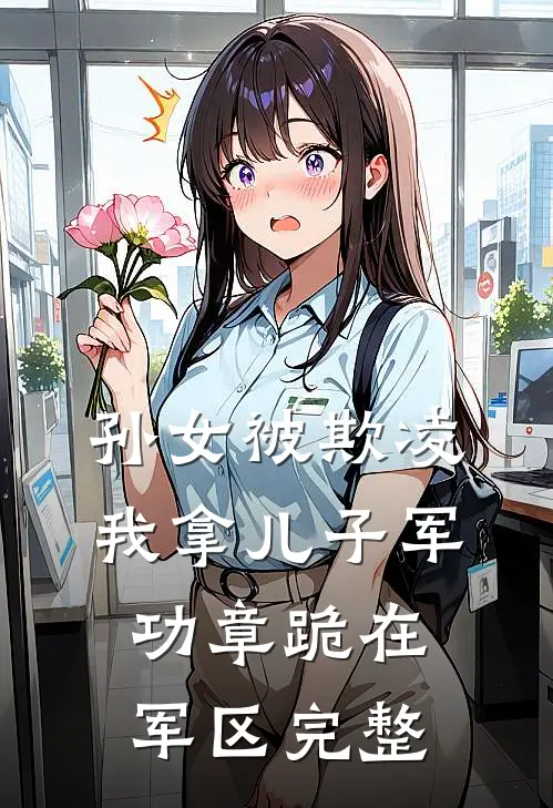 孙女被欺凌，我拿儿子军功章跪在军区完整