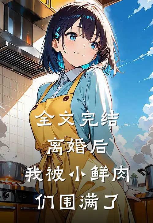 全文完结离婚后，我被小鲜肉们围满了