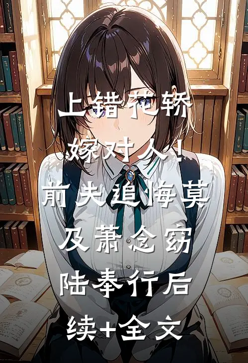 上错花轿嫁对人！前夫追悔莫及萧念窈陆奉行后续+全文