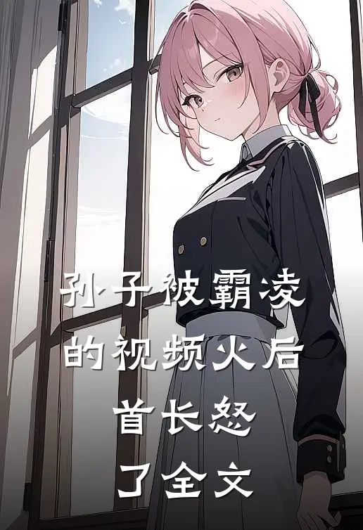 孙子被霸凌的视频火后，首长怒了全文
