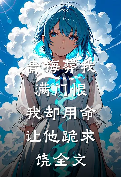 青梅葬我满门恨，我却用命让他跪求饶全文